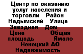Центр по оказанию услуг населения и торговли › Район ­ Надымский › Улица ­ Звездная › Дом ­ 9 › Цена ­ 20 000 › Общая площадь ­ 807 - Ямало-Ненецкий АО Недвижимость » Помещения продажа   